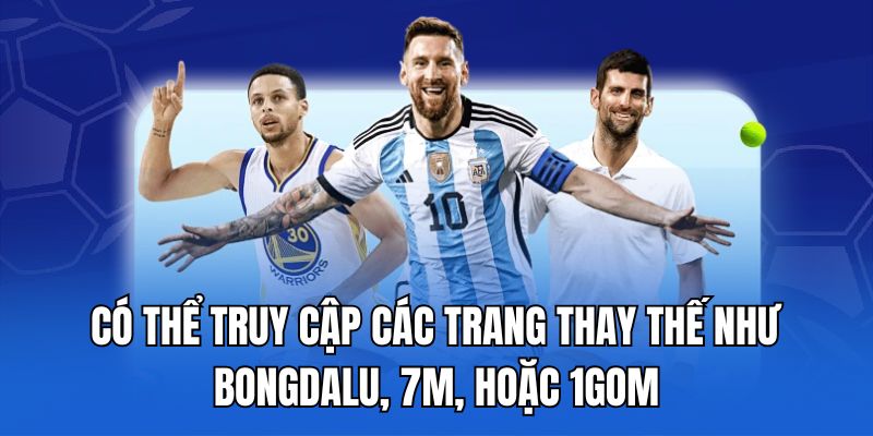 Có thể truy cập các trang thay thế như bongdalu, 7m, hoặc 1gom