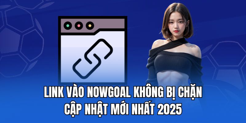 Link vào nowgoal không bị chặn cập nhật mới nhất 2025