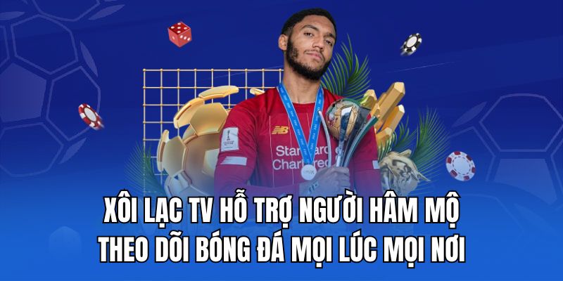 Xôi Lạc TV hỗ trợ người hâm mộ theo dõi bóng đá mọi lúc mọi nơi