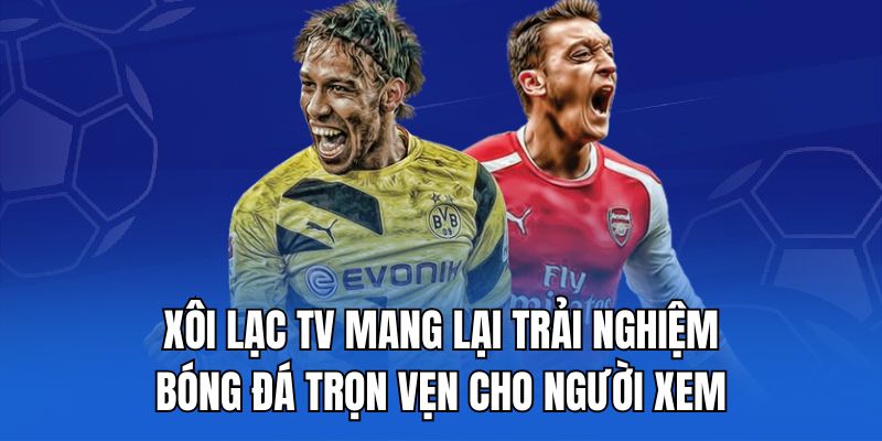 Xôi Lạc TV mang lại trải nghiệm bóng đá trọn vẹn cho người xem