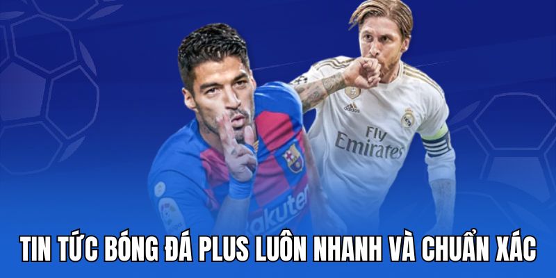 Tin tức bóng đá plus luôn nhanh và chuẩn xác
