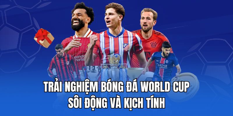 Trải nghiệm bóng đá World Cup sôi động và kịch tính